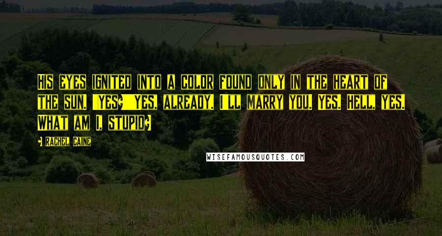 Rachel Caine Quotes: His eyes ignited into a color found only in the heart of the sun. 'Yes?''Yes, already. I'll marry you. Yes. Hell, yes. What am I, stupid?