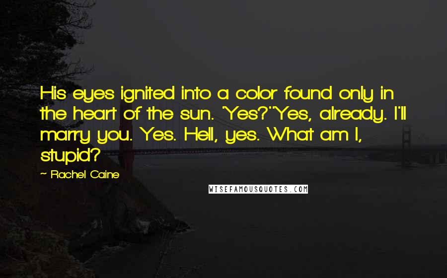 Rachel Caine Quotes: His eyes ignited into a color found only in the heart of the sun. 'Yes?''Yes, already. I'll marry you. Yes. Hell, yes. What am I, stupid?