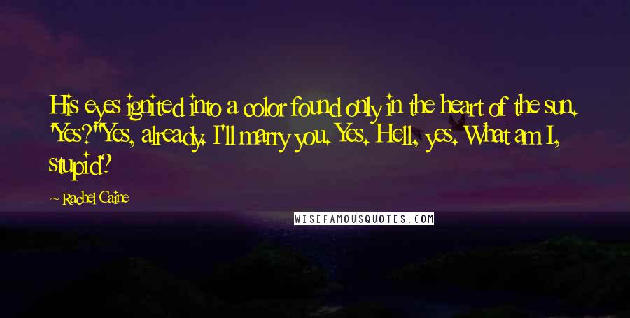 Rachel Caine Quotes: His eyes ignited into a color found only in the heart of the sun. 'Yes?''Yes, already. I'll marry you. Yes. Hell, yes. What am I, stupid?