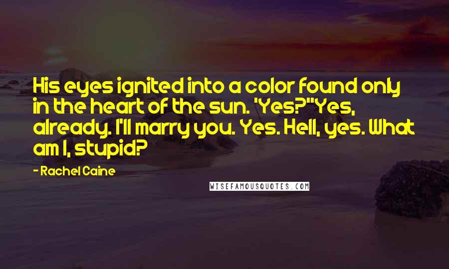 Rachel Caine Quotes: His eyes ignited into a color found only in the heart of the sun. 'Yes?''Yes, already. I'll marry you. Yes. Hell, yes. What am I, stupid?