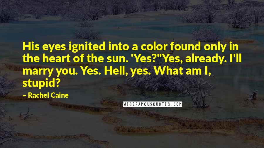 Rachel Caine Quotes: His eyes ignited into a color found only in the heart of the sun. 'Yes?''Yes, already. I'll marry you. Yes. Hell, yes. What am I, stupid?