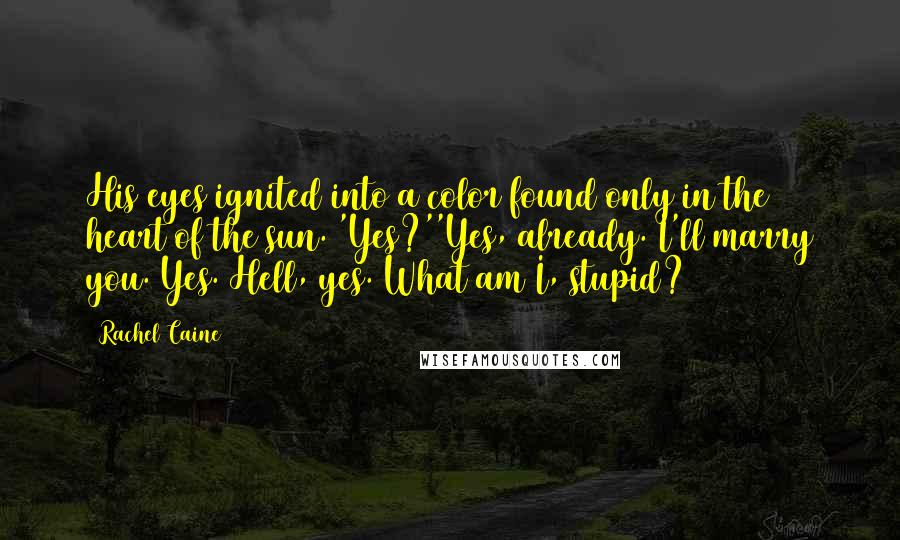 Rachel Caine Quotes: His eyes ignited into a color found only in the heart of the sun. 'Yes?''Yes, already. I'll marry you. Yes. Hell, yes. What am I, stupid?