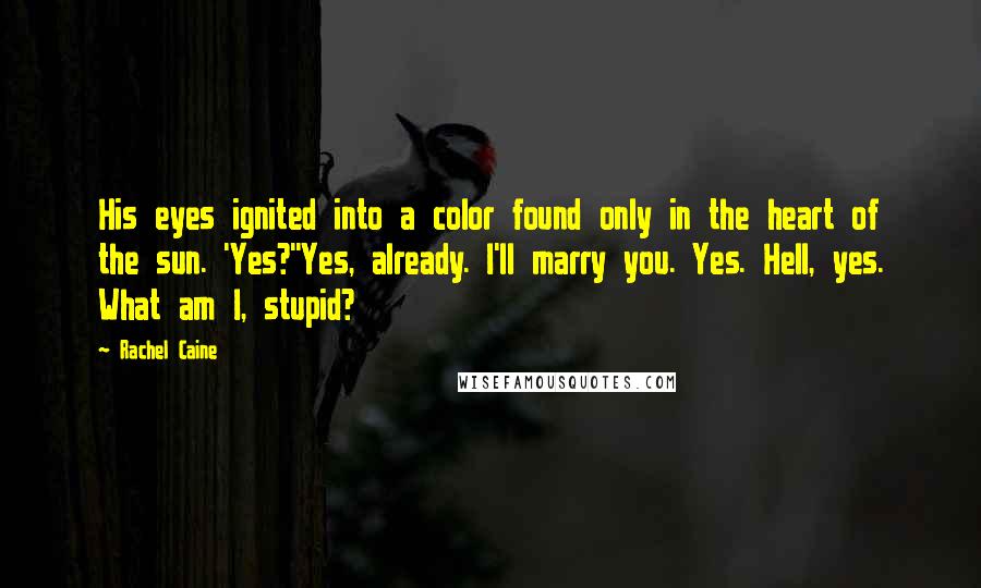 Rachel Caine Quotes: His eyes ignited into a color found only in the heart of the sun. 'Yes?''Yes, already. I'll marry you. Yes. Hell, yes. What am I, stupid?