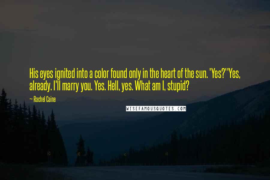 Rachel Caine Quotes: His eyes ignited into a color found only in the heart of the sun. 'Yes?''Yes, already. I'll marry you. Yes. Hell, yes. What am I, stupid?