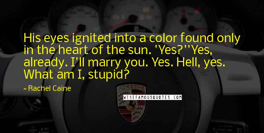 Rachel Caine Quotes: His eyes ignited into a color found only in the heart of the sun. 'Yes?''Yes, already. I'll marry you. Yes. Hell, yes. What am I, stupid?