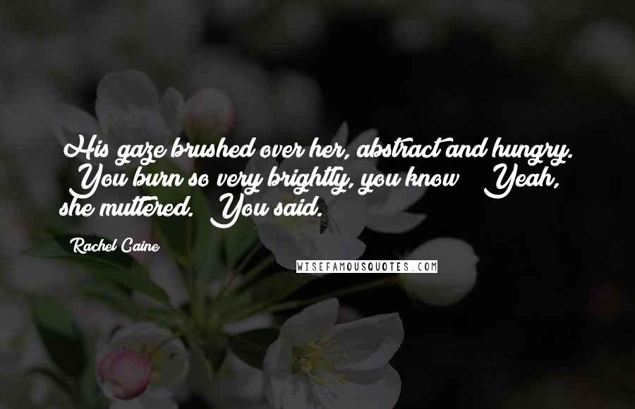 Rachel Caine Quotes: His gaze brushed over her, abstract and hungry. "You burn so very brightly, you know" "Yeah," she muttered. "You said.