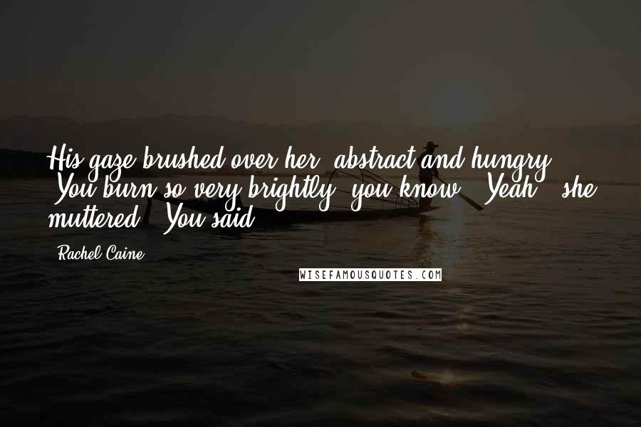 Rachel Caine Quotes: His gaze brushed over her, abstract and hungry. "You burn so very brightly, you know" "Yeah," she muttered. "You said.