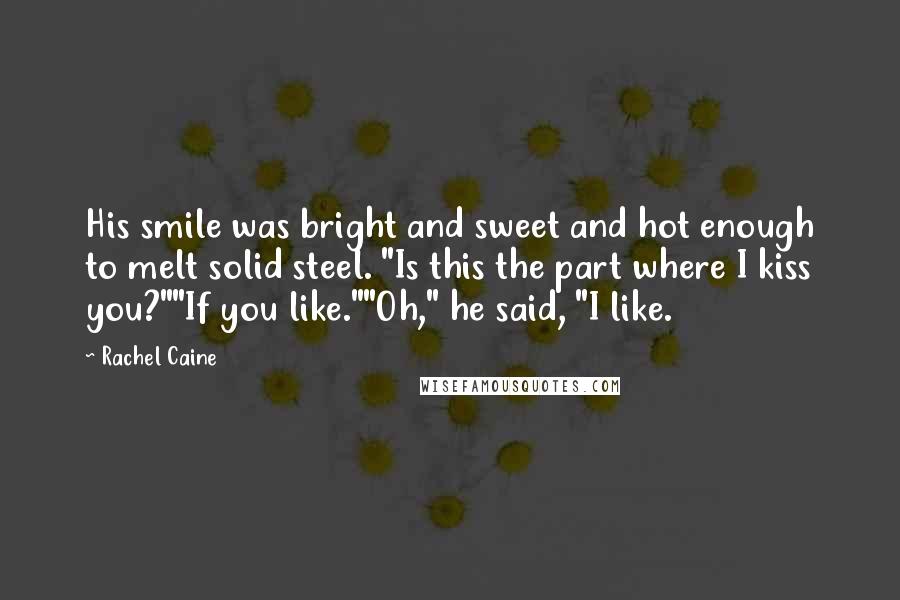 Rachel Caine Quotes: His smile was bright and sweet and hot enough to melt solid steel. "Is this the part where I kiss you?""If you like.""Oh," he said, "I like.