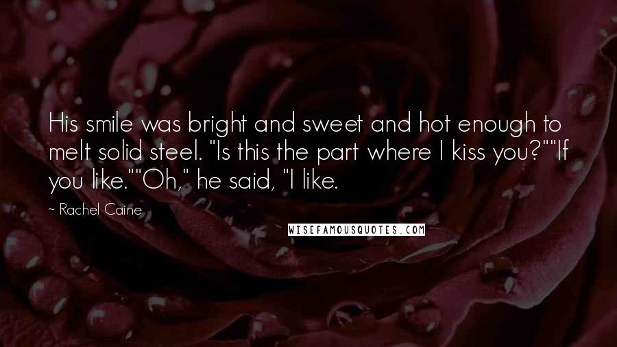 Rachel Caine Quotes: His smile was bright and sweet and hot enough to melt solid steel. "Is this the part where I kiss you?""If you like.""Oh," he said, "I like.