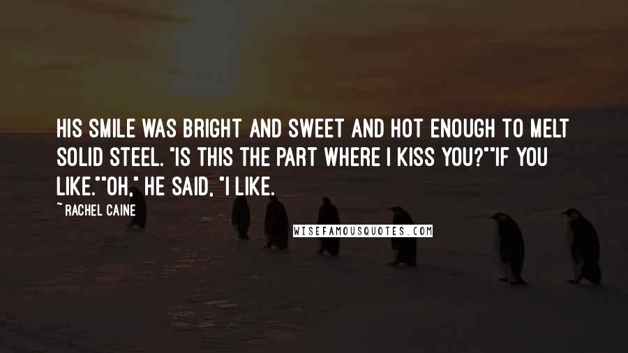 Rachel Caine Quotes: His smile was bright and sweet and hot enough to melt solid steel. "Is this the part where I kiss you?""If you like.""Oh," he said, "I like.