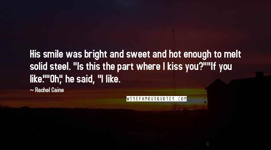 Rachel Caine Quotes: His smile was bright and sweet and hot enough to melt solid steel. "Is this the part where I kiss you?""If you like.""Oh," he said, "I like.