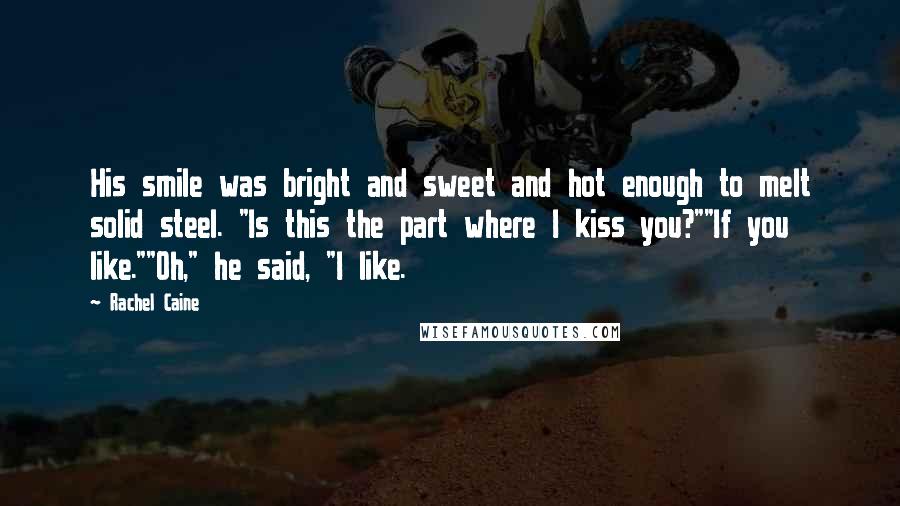 Rachel Caine Quotes: His smile was bright and sweet and hot enough to melt solid steel. "Is this the part where I kiss you?""If you like.""Oh," he said, "I like.