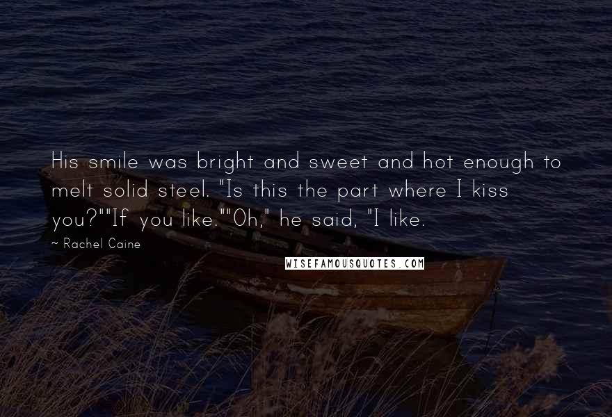 Rachel Caine Quotes: His smile was bright and sweet and hot enough to melt solid steel. "Is this the part where I kiss you?""If you like.""Oh," he said, "I like.