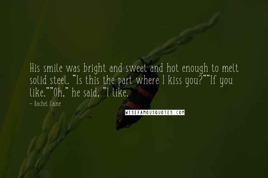 Rachel Caine Quotes: His smile was bright and sweet and hot enough to melt solid steel. "Is this the part where I kiss you?""If you like.""Oh," he said, "I like.