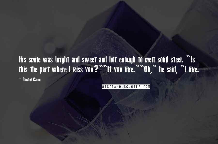 Rachel Caine Quotes: His smile was bright and sweet and hot enough to melt solid steel. "Is this the part where I kiss you?""If you like.""Oh," he said, "I like.