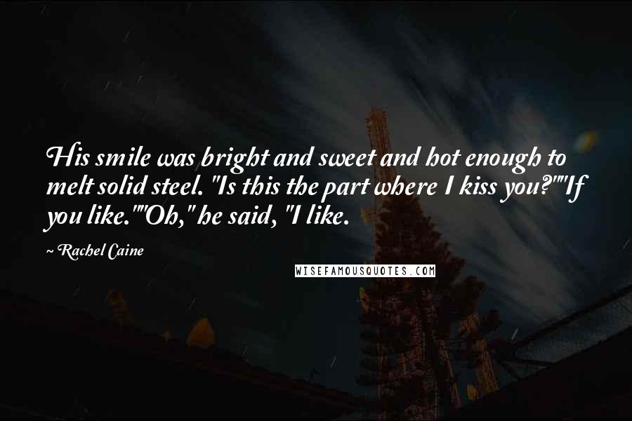 Rachel Caine Quotes: His smile was bright and sweet and hot enough to melt solid steel. "Is this the part where I kiss you?""If you like.""Oh," he said, "I like.