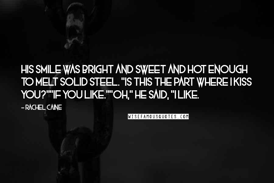 Rachel Caine Quotes: His smile was bright and sweet and hot enough to melt solid steel. "Is this the part where I kiss you?""If you like.""Oh," he said, "I like.