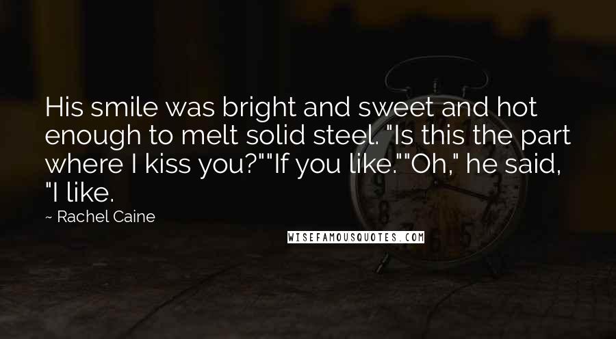 Rachel Caine Quotes: His smile was bright and sweet and hot enough to melt solid steel. "Is this the part where I kiss you?""If you like.""Oh," he said, "I like.