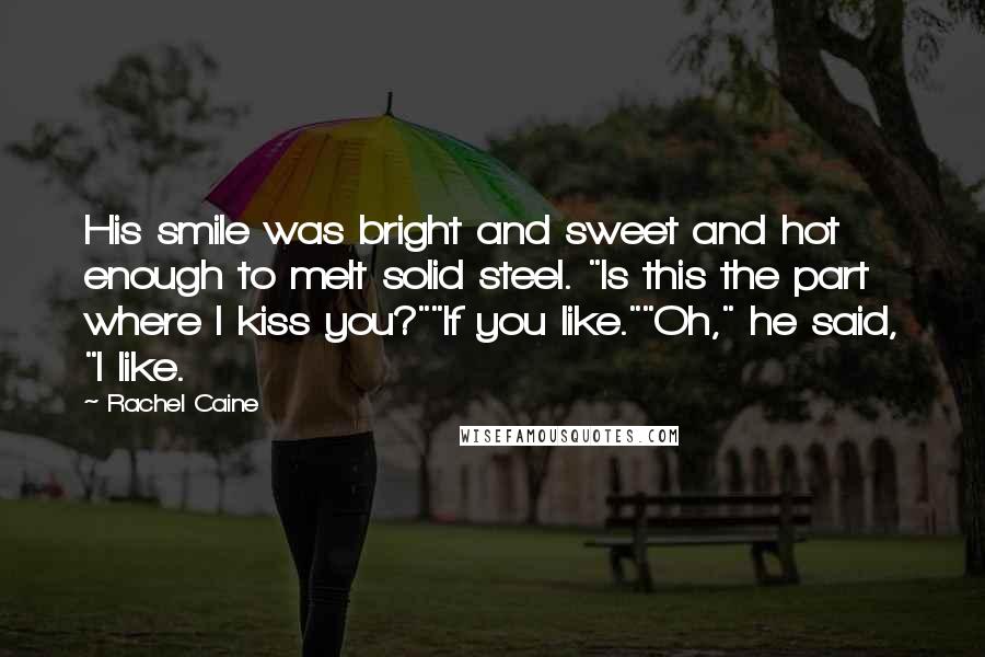 Rachel Caine Quotes: His smile was bright and sweet and hot enough to melt solid steel. "Is this the part where I kiss you?""If you like.""Oh," he said, "I like.