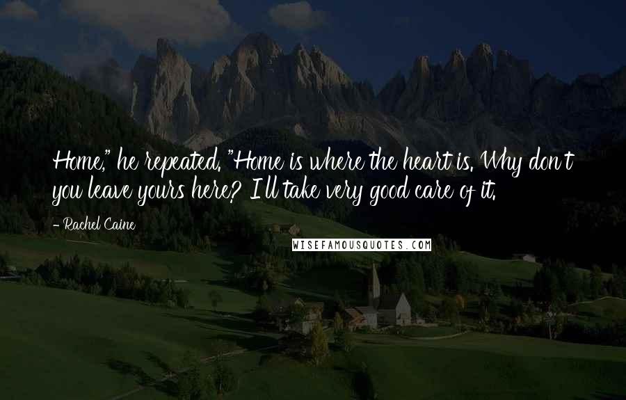 Rachel Caine Quotes: Home," he repeated. "Home is where the heart is. Why don't you leave yours here? I'll take very good care of it.