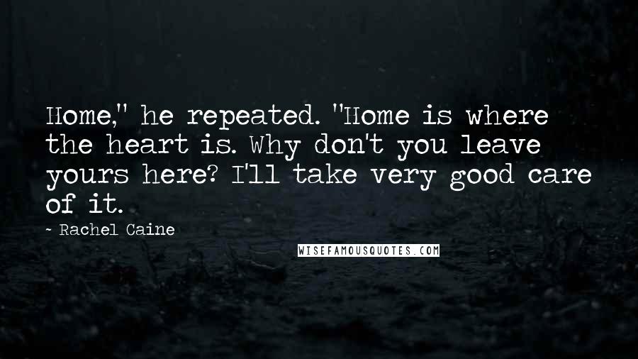 Rachel Caine Quotes: Home," he repeated. "Home is where the heart is. Why don't you leave yours here? I'll take very good care of it.