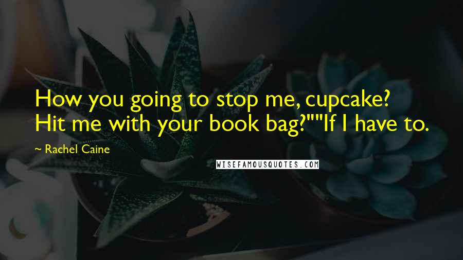 Rachel Caine Quotes: How you going to stop me, cupcake? Hit me with your book bag?""If I have to.