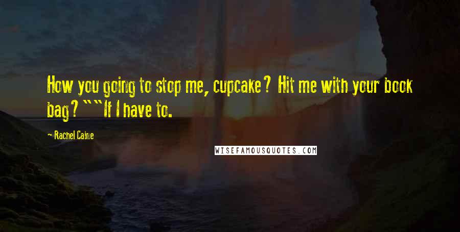 Rachel Caine Quotes: How you going to stop me, cupcake? Hit me with your book bag?""If I have to.