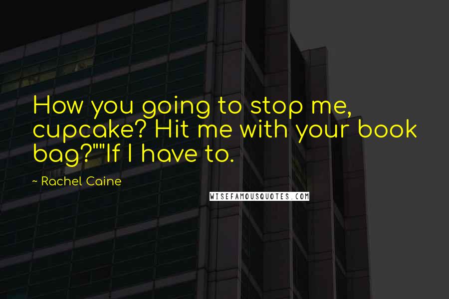 Rachel Caine Quotes: How you going to stop me, cupcake? Hit me with your book bag?""If I have to.