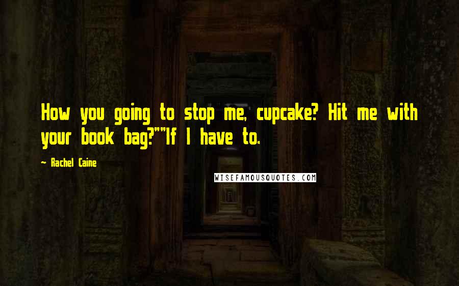 Rachel Caine Quotes: How you going to stop me, cupcake? Hit me with your book bag?""If I have to.