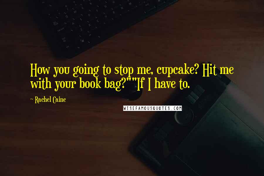 Rachel Caine Quotes: How you going to stop me, cupcake? Hit me with your book bag?""If I have to.
