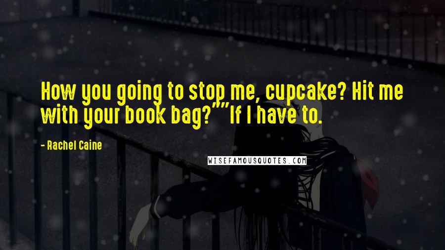 Rachel Caine Quotes: How you going to stop me, cupcake? Hit me with your book bag?""If I have to.