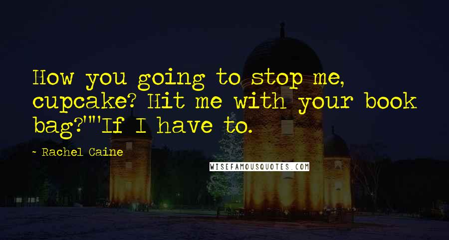Rachel Caine Quotes: How you going to stop me, cupcake? Hit me with your book bag?""If I have to.