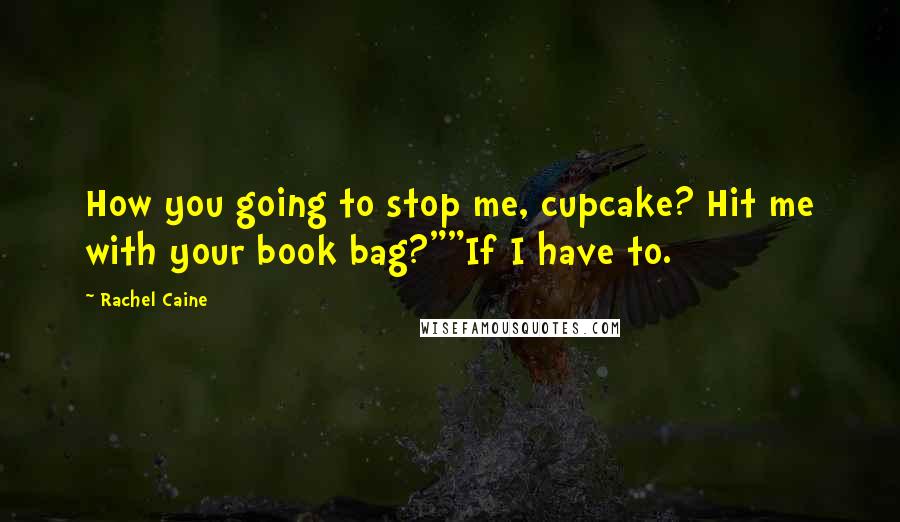 Rachel Caine Quotes: How you going to stop me, cupcake? Hit me with your book bag?""If I have to.