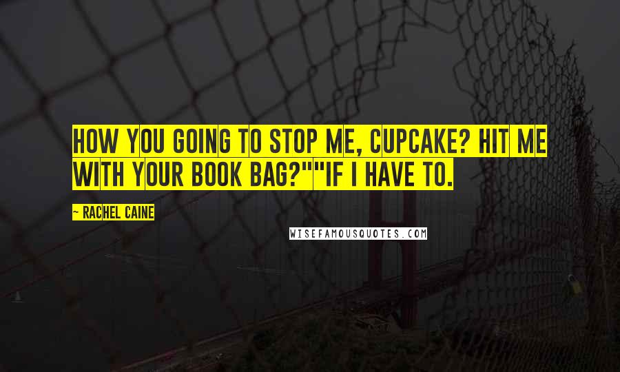 Rachel Caine Quotes: How you going to stop me, cupcake? Hit me with your book bag?""If I have to.