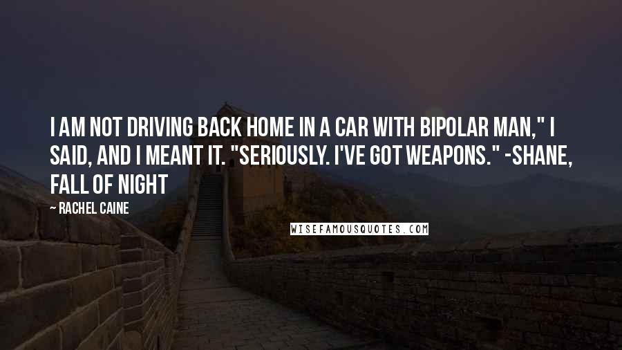 Rachel Caine Quotes: I am not driving back home in a car with Bipolar Man," I said, and I meant it. "Seriously. I've got weapons." -Shane, Fall of Night