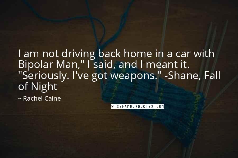 Rachel Caine Quotes: I am not driving back home in a car with Bipolar Man," I said, and I meant it. "Seriously. I've got weapons." -Shane, Fall of Night