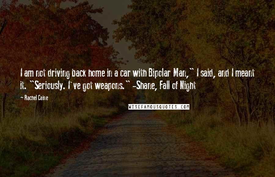 Rachel Caine Quotes: I am not driving back home in a car with Bipolar Man," I said, and I meant it. "Seriously. I've got weapons." -Shane, Fall of Night