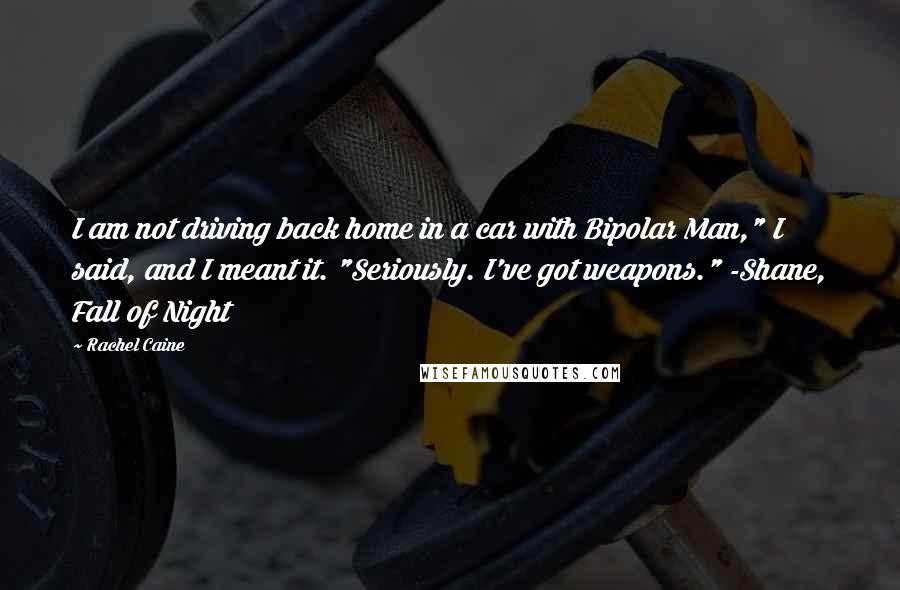 Rachel Caine Quotes: I am not driving back home in a car with Bipolar Man," I said, and I meant it. "Seriously. I've got weapons." -Shane, Fall of Night