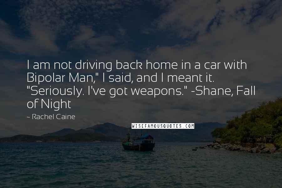 Rachel Caine Quotes: I am not driving back home in a car with Bipolar Man," I said, and I meant it. "Seriously. I've got weapons." -Shane, Fall of Night