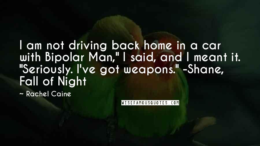 Rachel Caine Quotes: I am not driving back home in a car with Bipolar Man," I said, and I meant it. "Seriously. I've got weapons." -Shane, Fall of Night