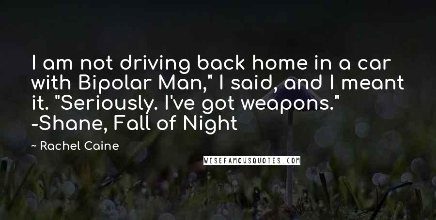 Rachel Caine Quotes: I am not driving back home in a car with Bipolar Man," I said, and I meant it. "Seriously. I've got weapons." -Shane, Fall of Night