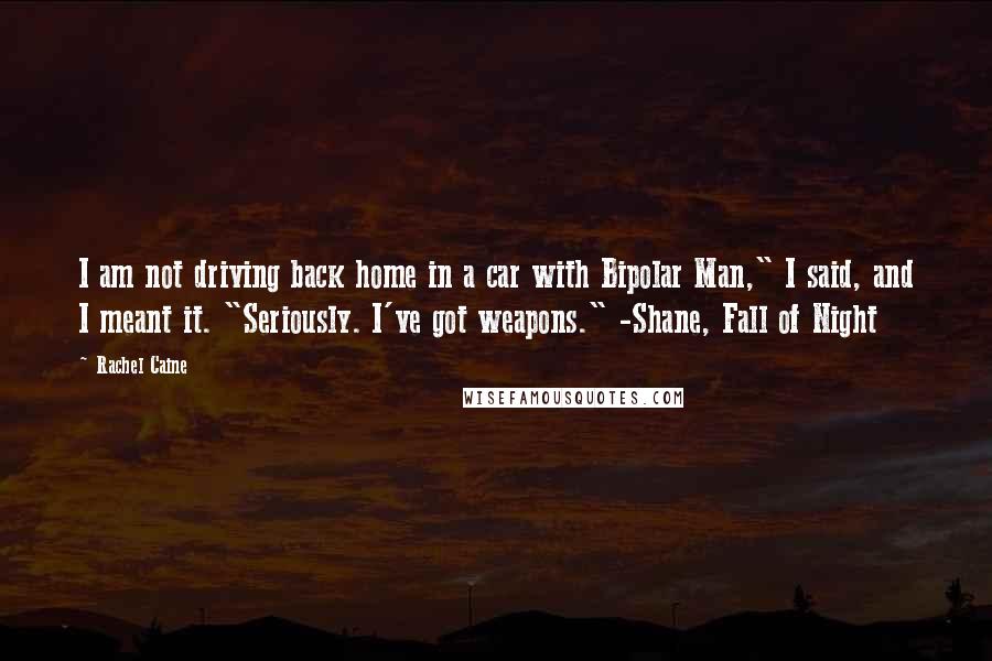 Rachel Caine Quotes: I am not driving back home in a car with Bipolar Man," I said, and I meant it. "Seriously. I've got weapons." -Shane, Fall of Night