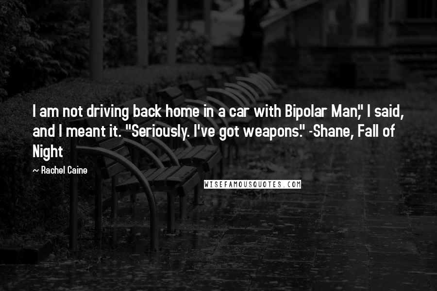 Rachel Caine Quotes: I am not driving back home in a car with Bipolar Man," I said, and I meant it. "Seriously. I've got weapons." -Shane, Fall of Night