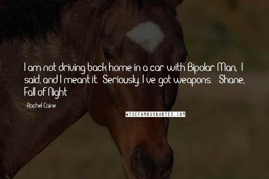 Rachel Caine Quotes: I am not driving back home in a car with Bipolar Man," I said, and I meant it. "Seriously. I've got weapons." -Shane, Fall of Night