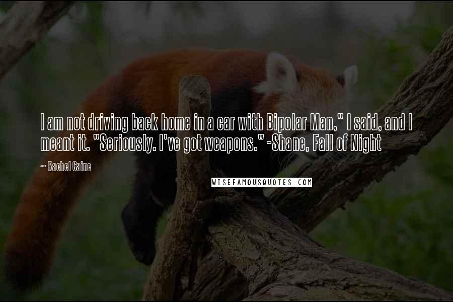 Rachel Caine Quotes: I am not driving back home in a car with Bipolar Man," I said, and I meant it. "Seriously. I've got weapons." -Shane, Fall of Night