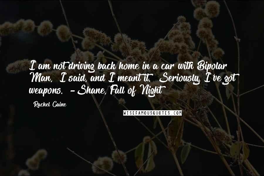 Rachel Caine Quotes: I am not driving back home in a car with Bipolar Man," I said, and I meant it. "Seriously. I've got weapons." -Shane, Fall of Night