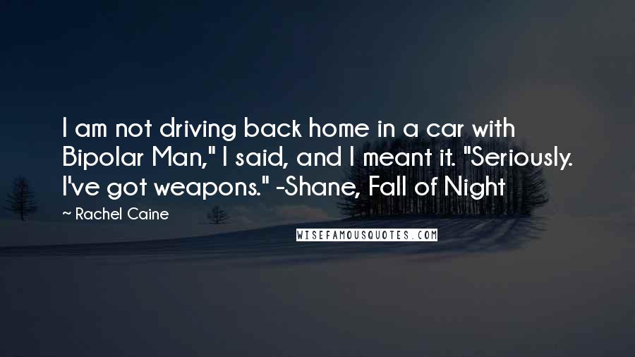 Rachel Caine Quotes: I am not driving back home in a car with Bipolar Man," I said, and I meant it. "Seriously. I've got weapons." -Shane, Fall of Night