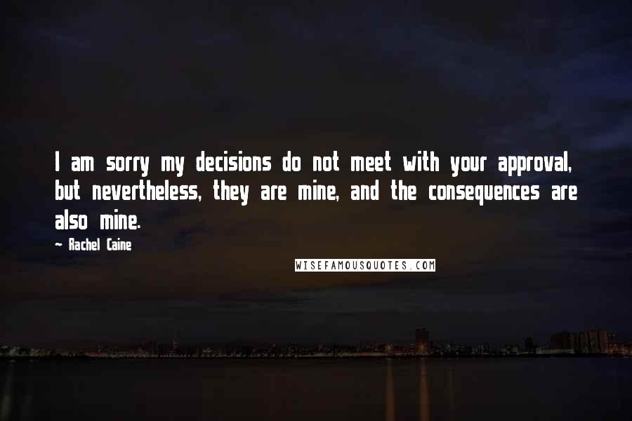 Rachel Caine Quotes: I am sorry my decisions do not meet with your approval, but nevertheless, they are mine, and the consequences are also mine.