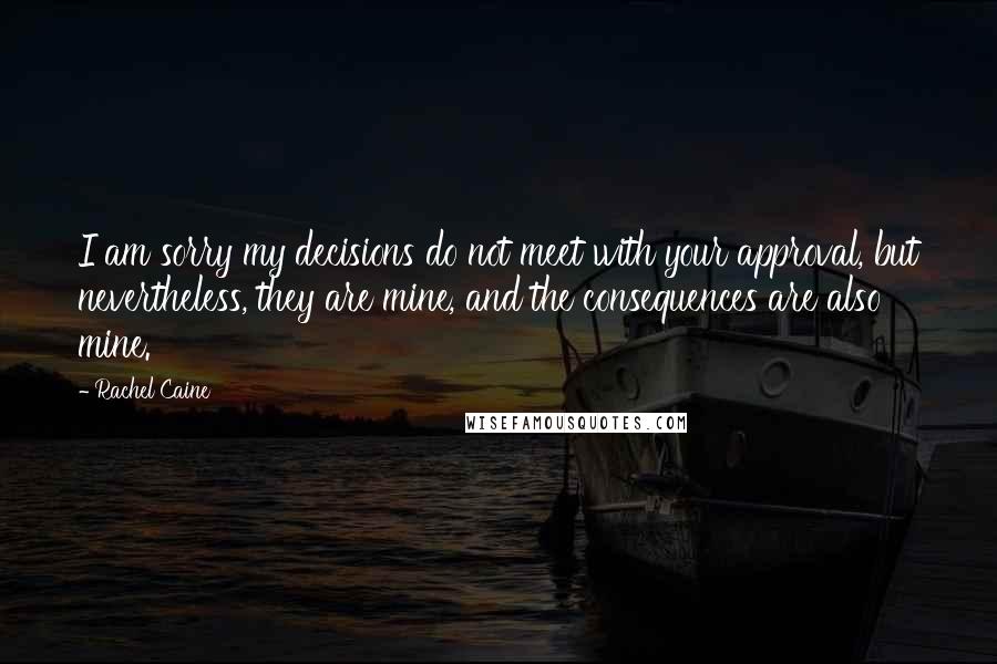 Rachel Caine Quotes: I am sorry my decisions do not meet with your approval, but nevertheless, they are mine, and the consequences are also mine.