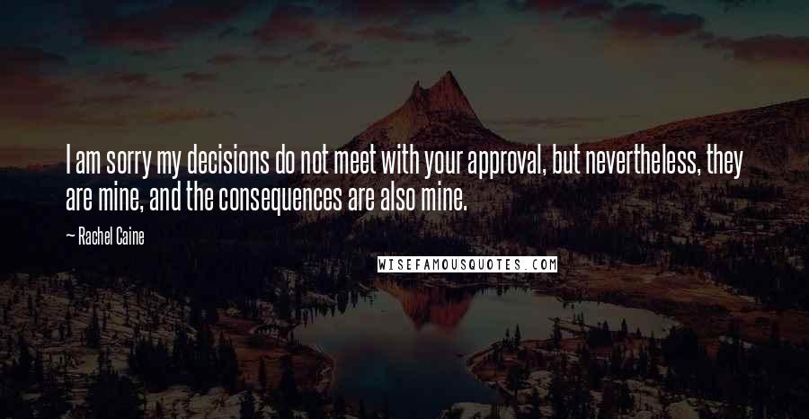 Rachel Caine Quotes: I am sorry my decisions do not meet with your approval, but nevertheless, they are mine, and the consequences are also mine.